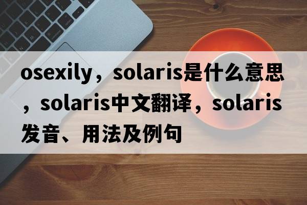 osexily，Solaris是什么意思，Solaris中文翻譯，Solaris發(fā)音、用法及例句