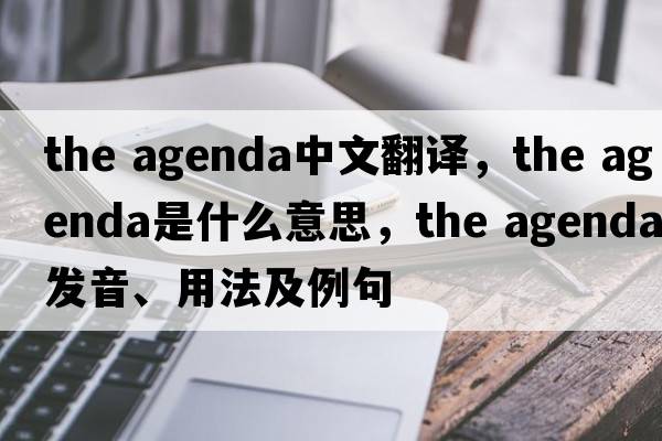 the agenda中文翻譯，the agenda是什么意思，the agenda發(fā)音、用法及例句