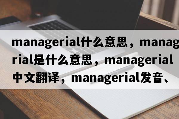 managerial什么意思，managerial是什么意思，managerial中文翻譯，managerial發(fā)音、用法及例句