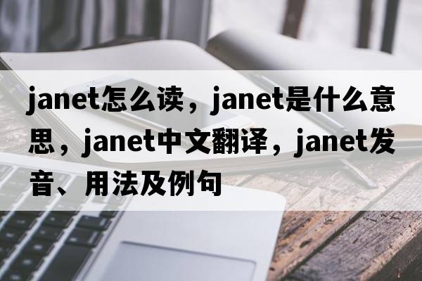 janet怎么讀，JANET是什么意思，JANET中文翻譯，JANET發(fā)音、用法及例句