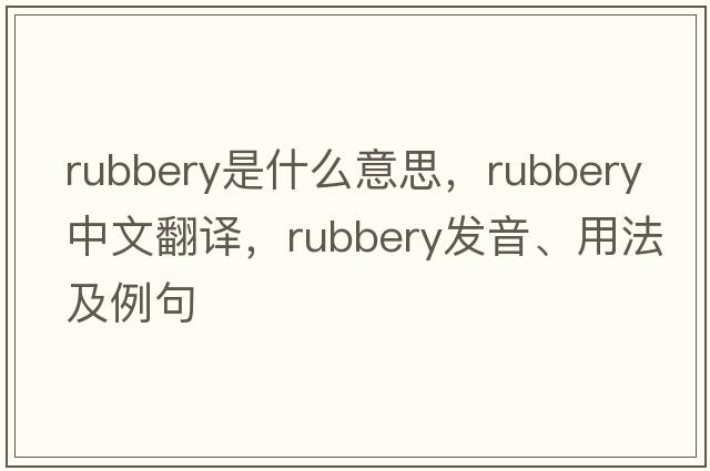 rubbery是什么意思，rubbery中文翻譯，rubbery發(fā)音、用法及例句