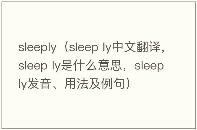 Sleeply（sleep ly中文翻譯，sleep ly是什么意思，sleep ly發(fā)音、用法及例句）