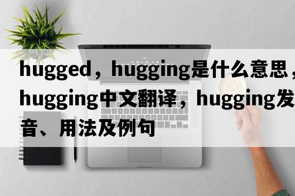 hugged，hugging是什么意思，hugging中文翻譯，hugging發(fā)音、用法及例句