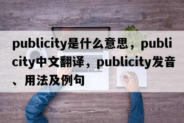 publicity是什么意思，publicity中文翻譯，publicity發(fā)音、用法及例句