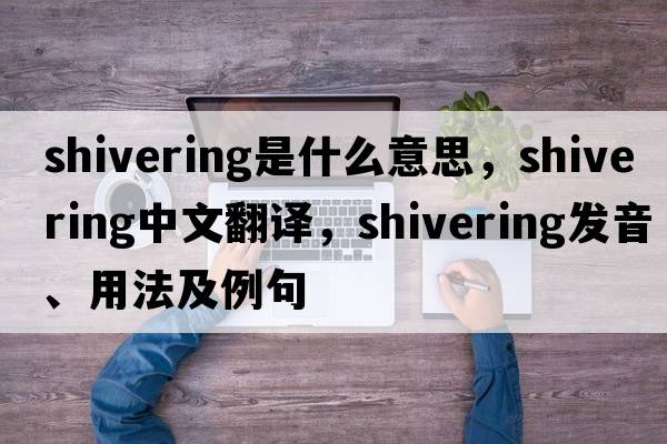shivering是什么意思，shivering中文翻譯，shivering發(fā)音、用法及例句