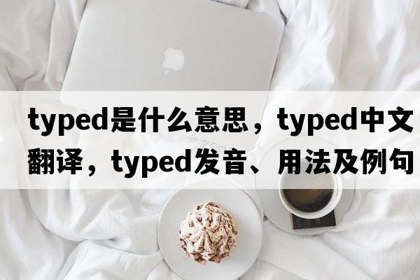 typed是什么意思，typed中文翻譯，typed發(fā)音、用法及例句