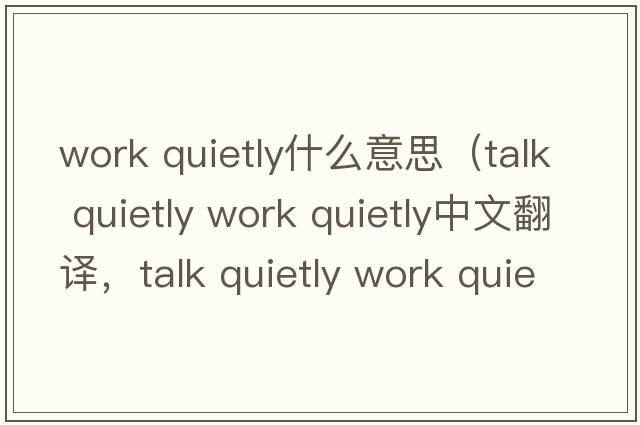 work quietly什么意思（talk quietly work quietly中文翻譯，talk quietly work quietly是什么意思，talk quietly work quie