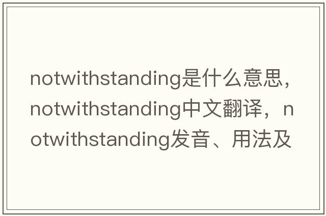 notwithstanding是什么意思，notwithstanding中文翻譯，notwithstanding發(fā)音、用法及例句