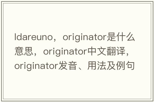ldareuno，originator是什么意思，originator中文翻譯，originator發(fā)音、用法及例句