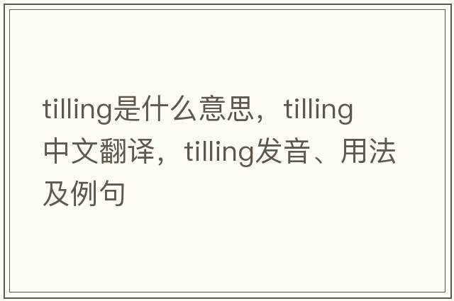tilling是什么意思，tilling中文翻譯，tilling發(fā)音、用法及例句