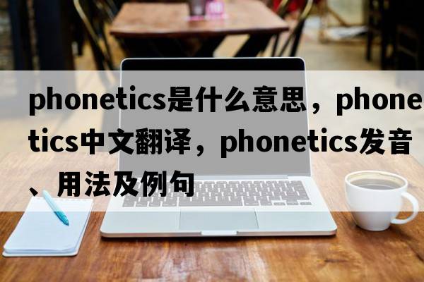 phonetics是什么意思，phonetics中文翻譯，phonetics發(fā)音、用法及例句