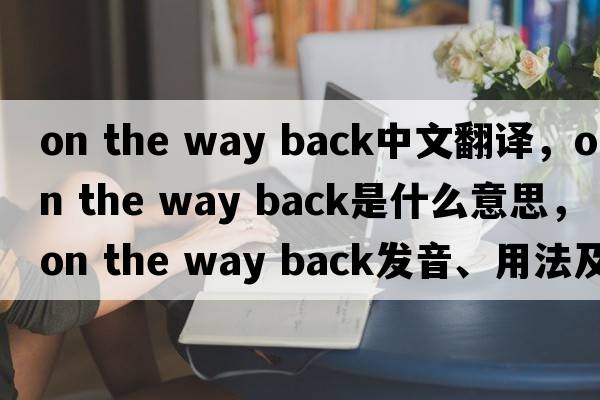 on the way back中文翻譯，on the way back是什么意思，on the way back發(fā)音、用法及例句