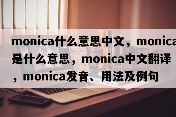 monica什么意思中文，Monica是什么意思，Monica中文翻譯，Monica發(fā)音、用法及例句