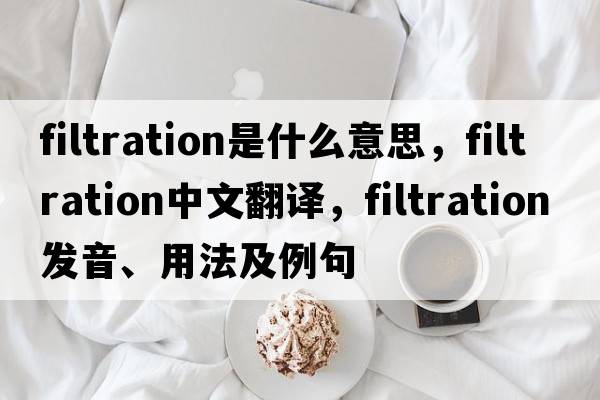 filtration是什么意思，filtration中文翻譯，filtration發(fā)音、用法及例句