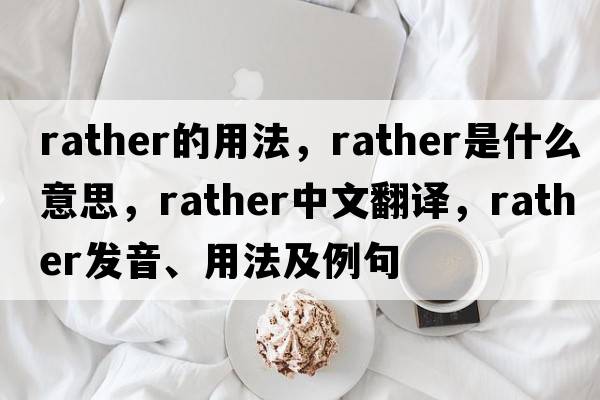 rather的用法，rather是什么意思，rather中文翻譯，rather發(fā)音、用法及例句