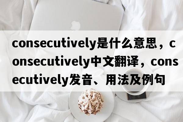 consecutively是什么意思，consecutively中文翻譯，consecutively發(fā)音、用法及例句
