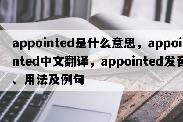 appointed是什么意思，appointed中文翻譯，appointed發(fā)音、用法及例句