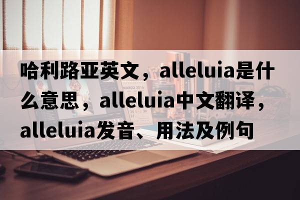 哈利路亞英文，alleluia是什么意思，alleluia中文翻譯，alleluia發(fā)音、用法及例句
