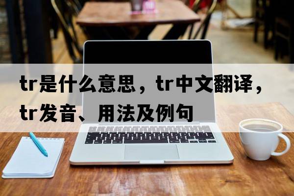 TR是什么意思，TR中文翻譯，TR發(fā)音、用法及例句