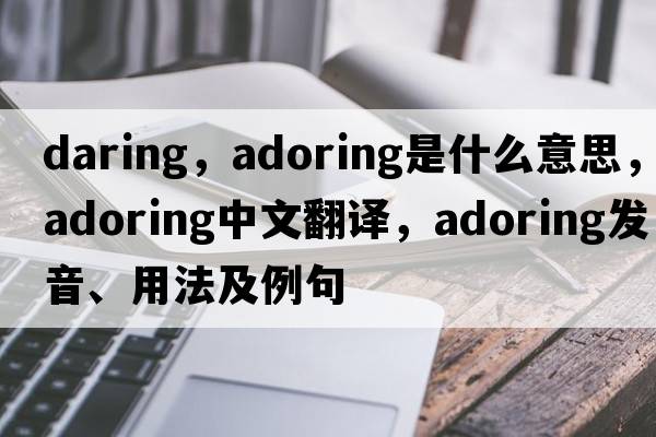 daring，adoring是什么意思，adoring中文翻譯，adoring發(fā)音、用法及例句
