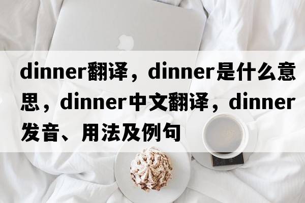 dinner翻譯，dinner是什么意思，dinner中文翻譯，dinner發(fā)音、用法及例句