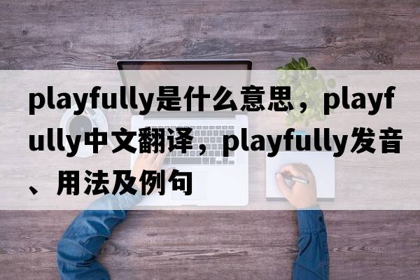 playfully是什么意思，playfully中文翻譯，playfully發(fā)音、用法及例句