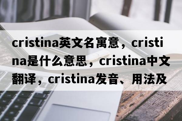 cristina英文名寓意，Cristina是什么意思，Cristina中文翻譯，Cristina發(fā)音、用法及例句