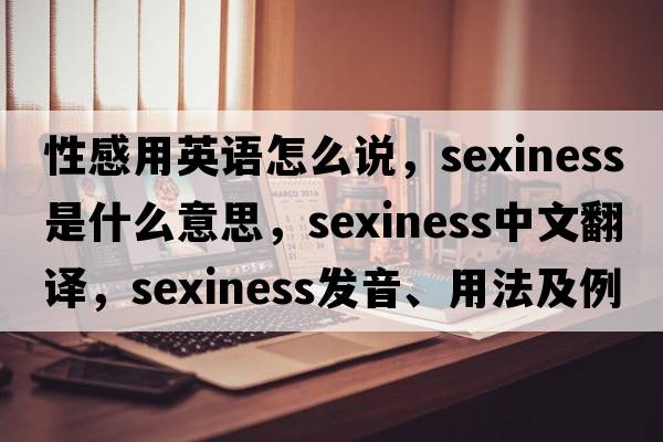 性感用英語怎么說，sexiness是什么意思，sexiness中文翻譯，sexiness發(fā)音、用法及例句