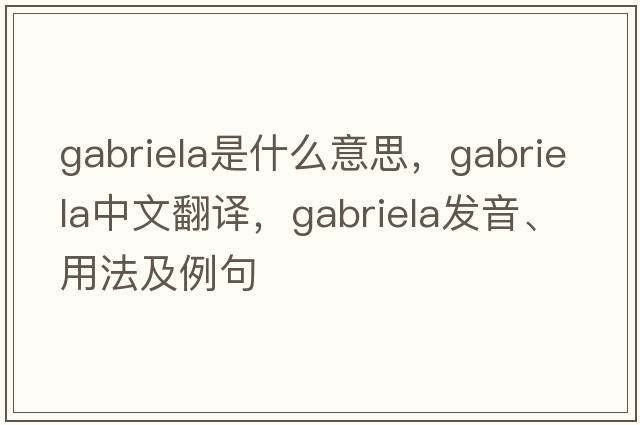Gabriela是什么意思，Gabriela中文翻譯，Gabriela發(fā)音、用法及例句