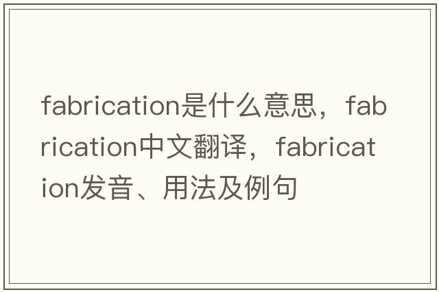 fabrication是什么意思，fabrication中文翻譯，fabrication發(fā)音、用法及例句