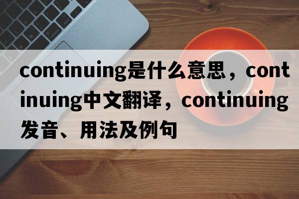 continuing是什么意思，continuing中文翻譯，continuing發(fā)音、用法及例句
