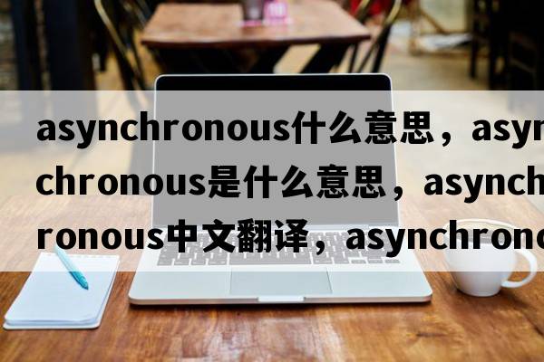 asynchronous什么意思，asynchronous是什么意思，asynchronous中文翻譯，asynchronous發(fā)音、用法及例句