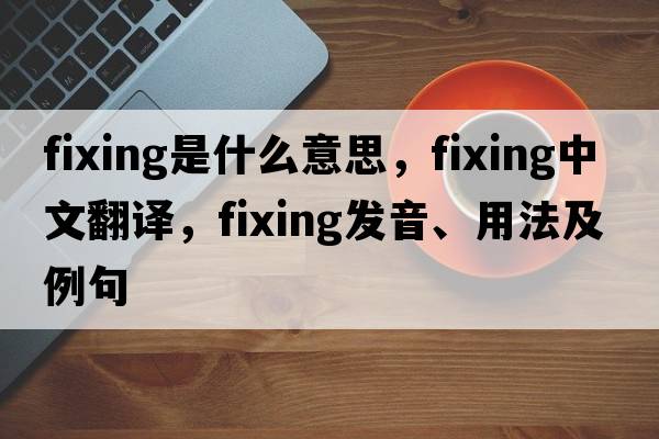 fixing是什么意思，fixing中文翻譯，fixing發(fā)音、用法及例句