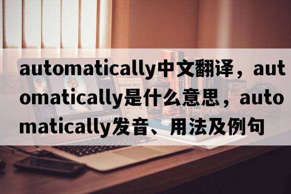 automatically中文翻譯，automatically是什么意思，automatically發(fā)音、用法及例句