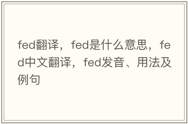 fed翻譯，fed是什么意思，fed中文翻譯，fed發(fā)音、用法及例句