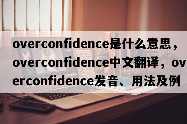 overconfidence是什么意思，overconfidence中文翻譯，overconfidence發(fā)音、用法及例句