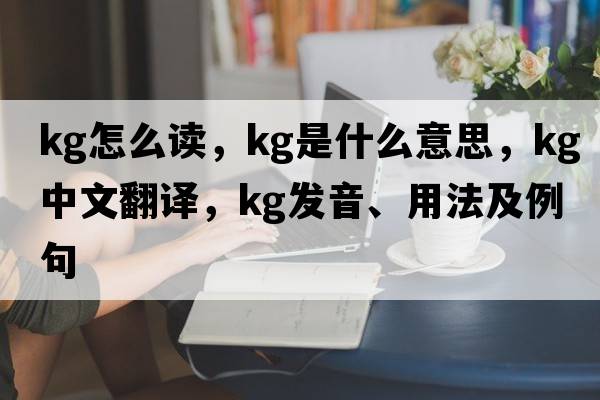 kg怎么讀，kg是什么意思，kg中文翻譯，kg發(fā)音、用法及例句