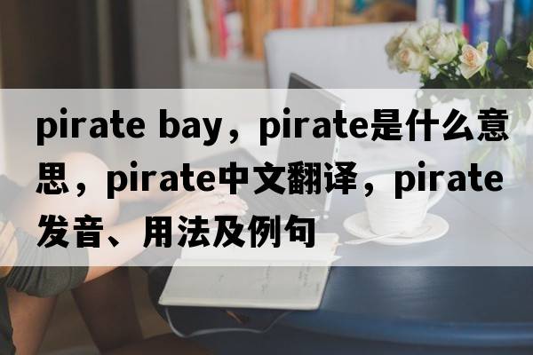 pirate bay，pirate是什么意思，pirate中文翻譯，pirate發(fā)音、用法及例句