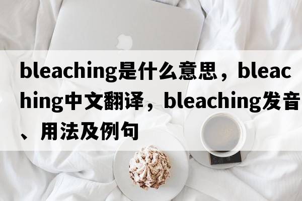 bleaching是什么意思，bleaching中文翻譯，bleaching發(fā)音、用法及例句
