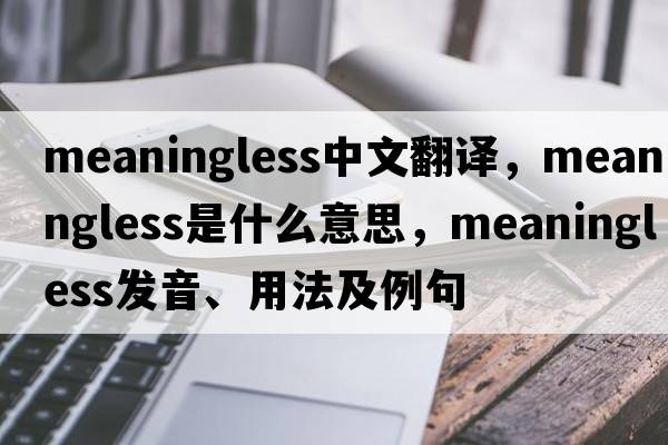 meaningless中文翻譯，meaningless是什么意思，meaningless發(fā)音、用法及例句