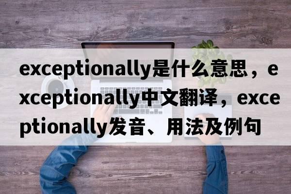 exceptionally是什么意思，exceptionally中文翻譯，exceptionally發(fā)音、用法及例句