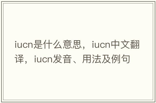 IUCN是什么意思，IUCN中文翻譯，IUCN發(fā)音、用法及例句