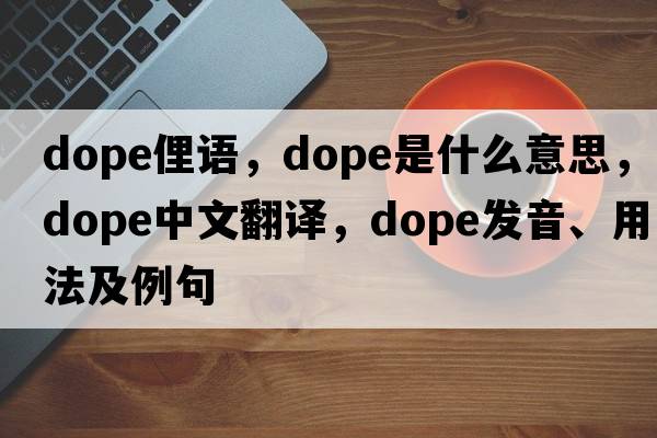 dope俚語，dope是什么意思，dope中文翻譯，dope發(fā)音、用法及例句