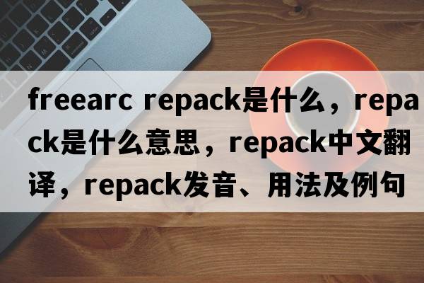 freearc repack是什么，repack是什么意思，repack中文翻譯，repack發(fā)音、用法及例句