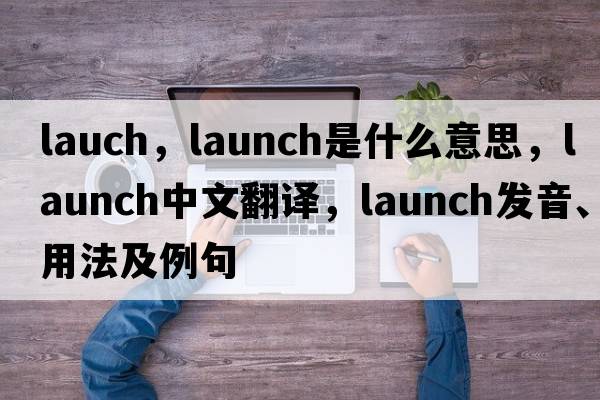 lauch，launch是什么意思，launch中文翻譯，launch發(fā)音、用法及例句