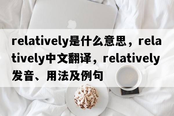 relatively是什么意思，relatively中文翻譯，relatively發(fā)音、用法及例句