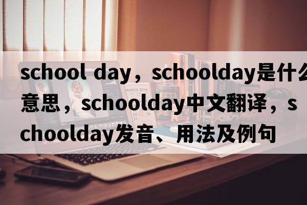 school day，schoolday是什么意思，schoolday中文翻譯，schoolday發(fā)音、用法及例句