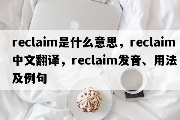 reclaim是什么意思，reclaim中文翻譯，reclaim發(fā)音、用法及例句