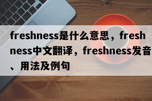 freshness是什么意思，freshness中文翻譯，freshness發(fā)音、用法及例句