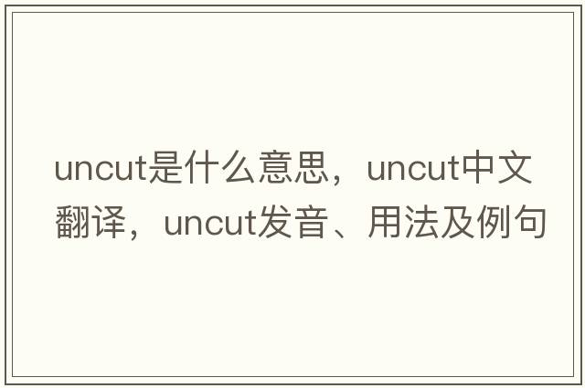 uncut是什么意思，uncut中文翻譯，uncut發(fā)音、用法及例句